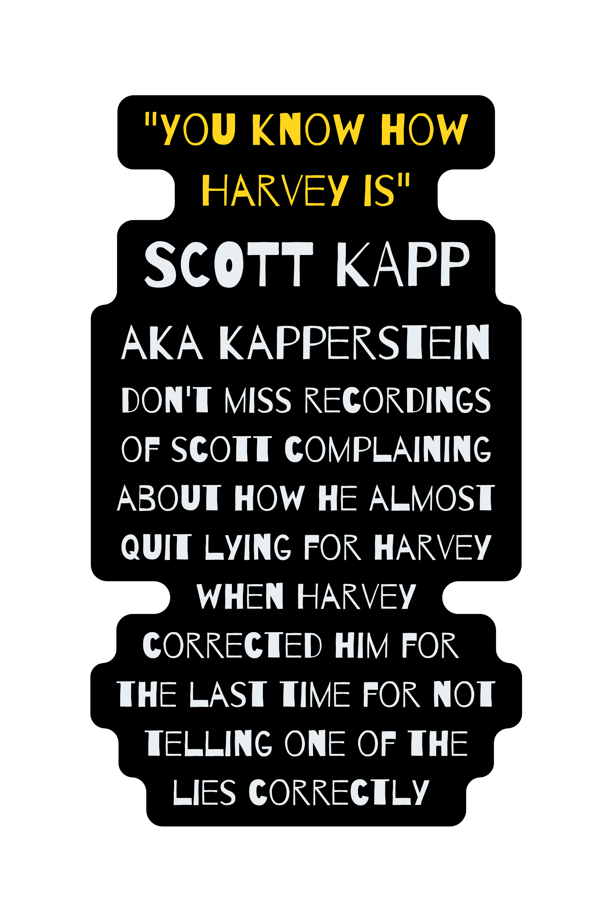 You know how Harvey is SCOTT KAPP aka kapperstein don t miss recordings of scott complaining about how he almost quit lying for harvey when Harvey corrected him for the last time for not telling one of the lies correctly